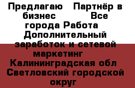 Предлагаю : Партнёр в бизнес        - Все города Работа » Дополнительный заработок и сетевой маркетинг   . Калининградская обл.,Светловский городской округ 